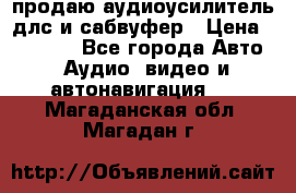 продаю аудиоусилитель длс и сабвуфер › Цена ­ 15 500 - Все города Авто » Аудио, видео и автонавигация   . Магаданская обл.,Магадан г.
